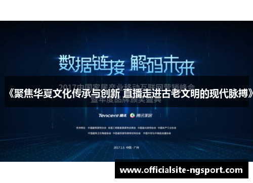 《聚焦华夏文化传承与创新 直播走进古老文明的现代脉搏》