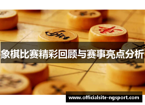 象棋比赛精彩回顾与赛事亮点分析