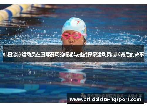 韩国游泳运动员在国际赛场的崛起与挑战探索运动员成长背后的故事