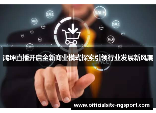 鸿坤直播开启全新商业模式探索引领行业发展新风潮